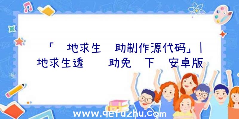 「绝地求生辅助制作源代码」|绝地求生透视辅助免费下载安卓版